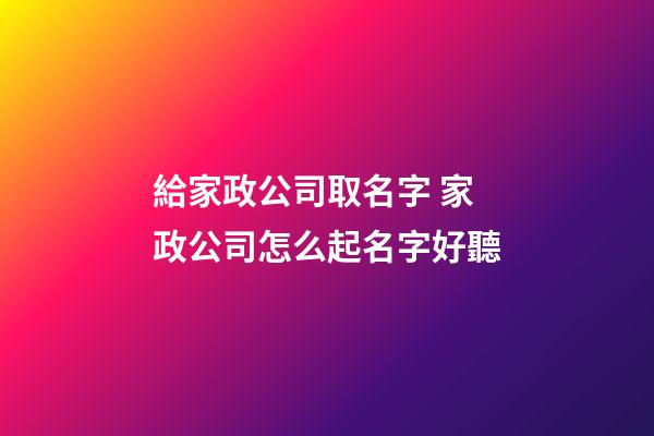 給家政公司取名字 家政公司怎么起名字好聽-第1張-公司起名-玄機派